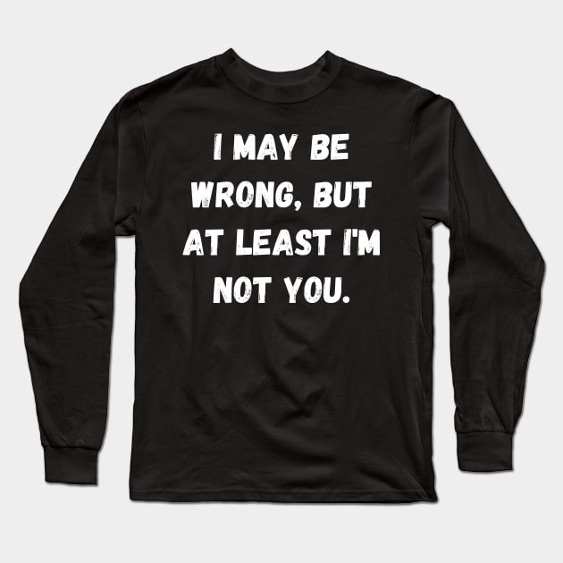 I may be wrong, but at least I'm not you. Long Sleeve T-Shirt by mdr design